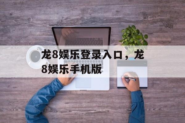 龙8娱乐登录入口，龙8娱乐手机版