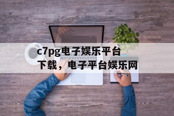 c7pg电子娱乐平台下载，电子平台娱乐网