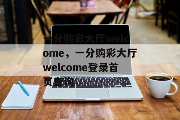 一分购彩大厅welcome，一分购彩大厅welcome登录首页查询