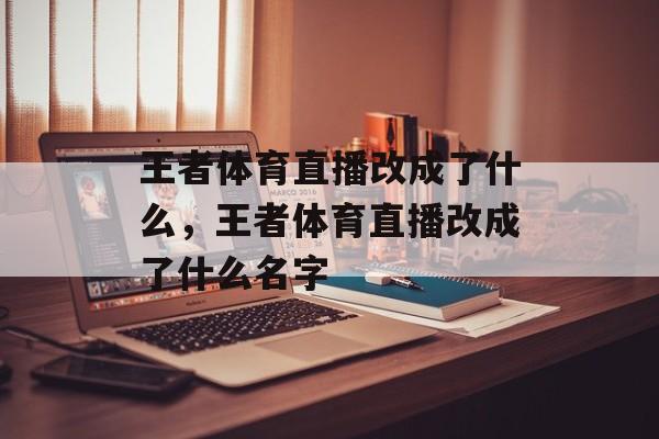 王者体育直播改成了什么，王者体育直播改成了什么名字