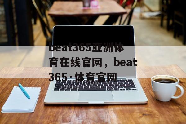 beat365亚洲体育在线官网，beat365·体育官网